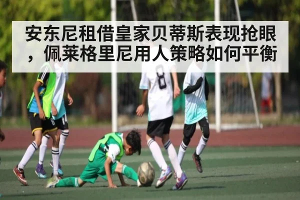 安东尼租借皇家贝蒂斯表现抢眼，佩莱格里尼用人策略如何平衡