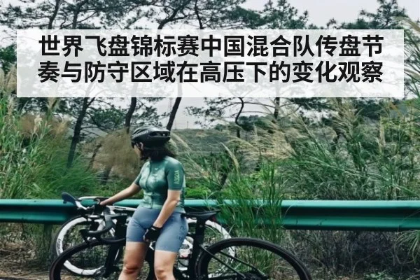 世界飞盘锦标赛中国混合队传盘节奏与防守区域在高压下的变化观察